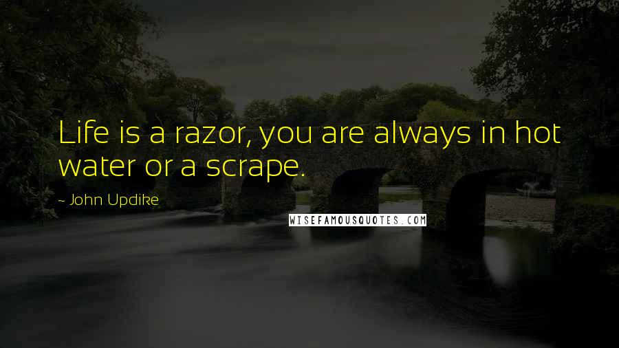 John Updike Quotes: Life is a razor, you are always in hot water or a scrape.