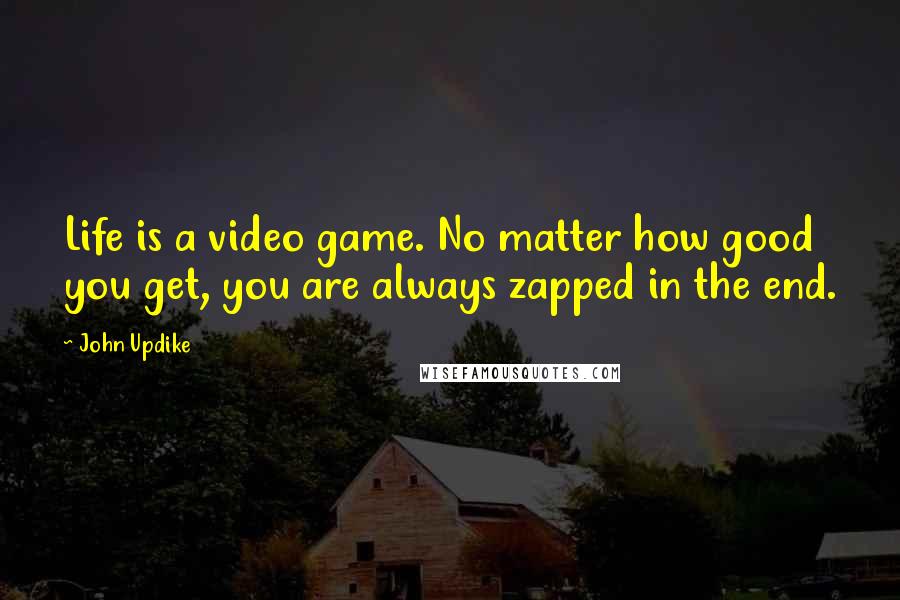 John Updike Quotes: Life is a video game. No matter how good you get, you are always zapped in the end.