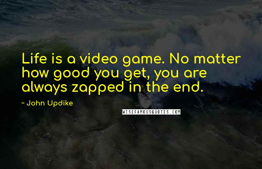 John Updike Quotes: Life is a video game. No matter how good you get, you are always zapped in the end.