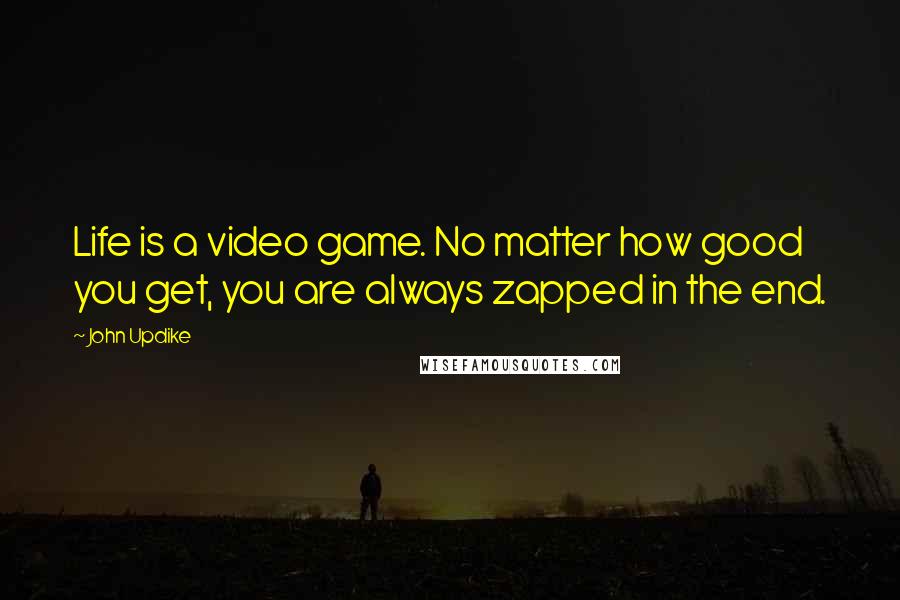 John Updike Quotes: Life is a video game. No matter how good you get, you are always zapped in the end.