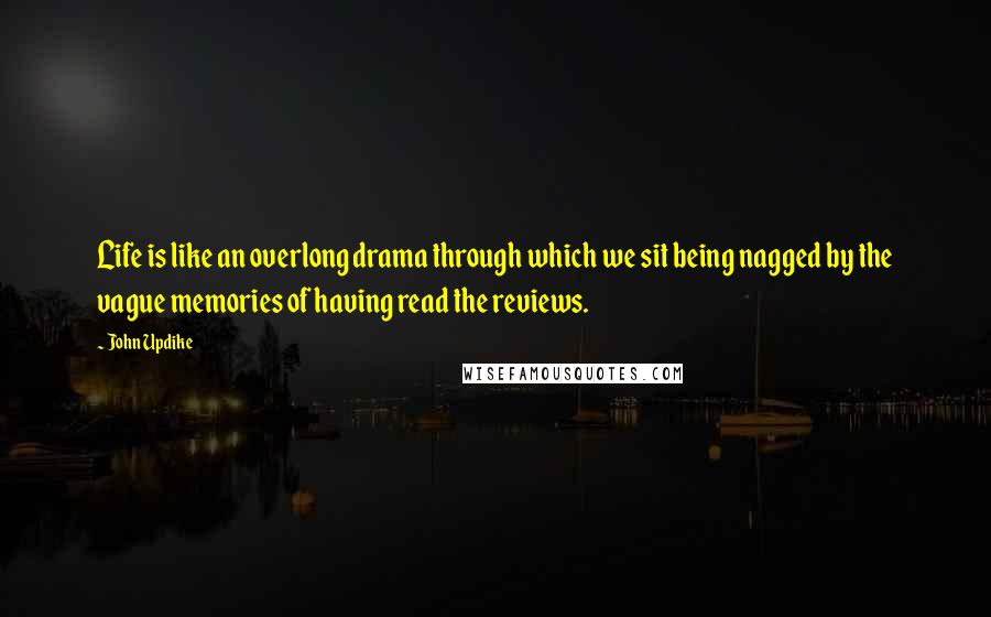 John Updike Quotes: Life is like an overlong drama through which we sit being nagged by the vague memories of having read the reviews.