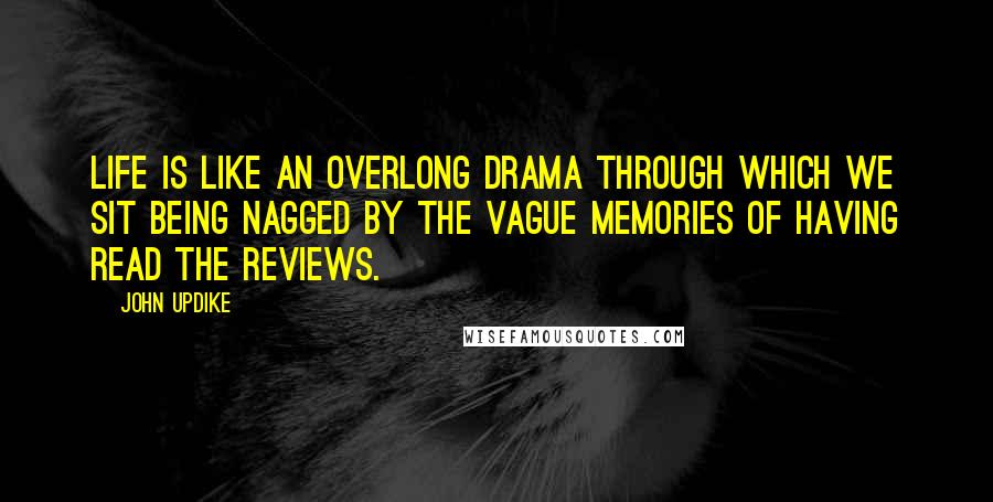 John Updike Quotes: Life is like an overlong drama through which we sit being nagged by the vague memories of having read the reviews.