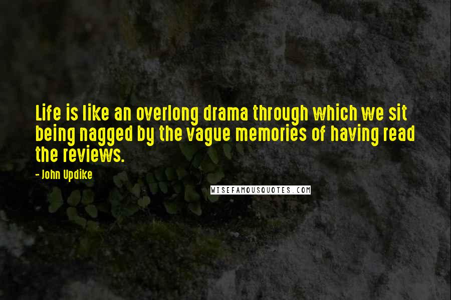 John Updike Quotes: Life is like an overlong drama through which we sit being nagged by the vague memories of having read the reviews.