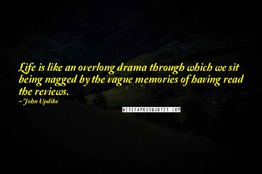 John Updike Quotes: Life is like an overlong drama through which we sit being nagged by the vague memories of having read the reviews.