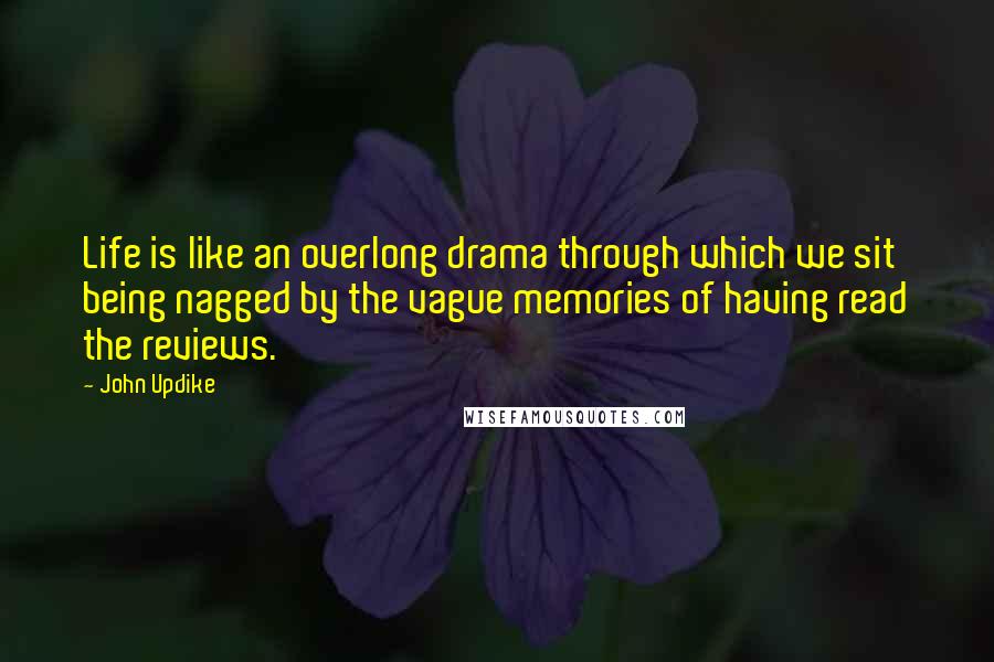 John Updike Quotes: Life is like an overlong drama through which we sit being nagged by the vague memories of having read the reviews.