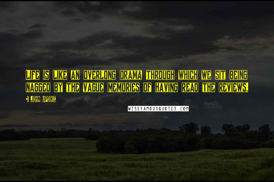 John Updike Quotes: Life is like an overlong drama through which we sit being nagged by the vague memories of having read the reviews.