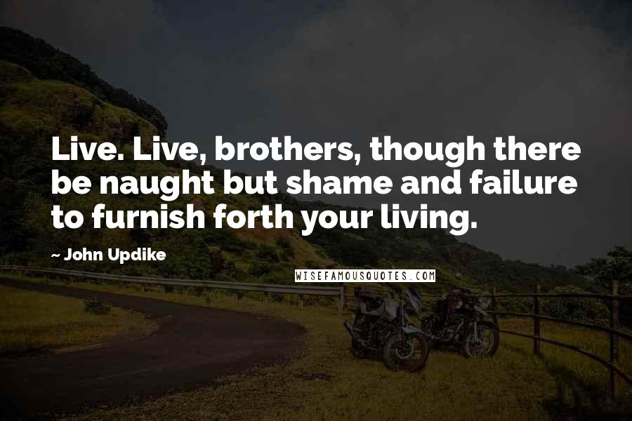 John Updike Quotes: Live. Live, brothers, though there be naught but shame and failure to furnish forth your living.