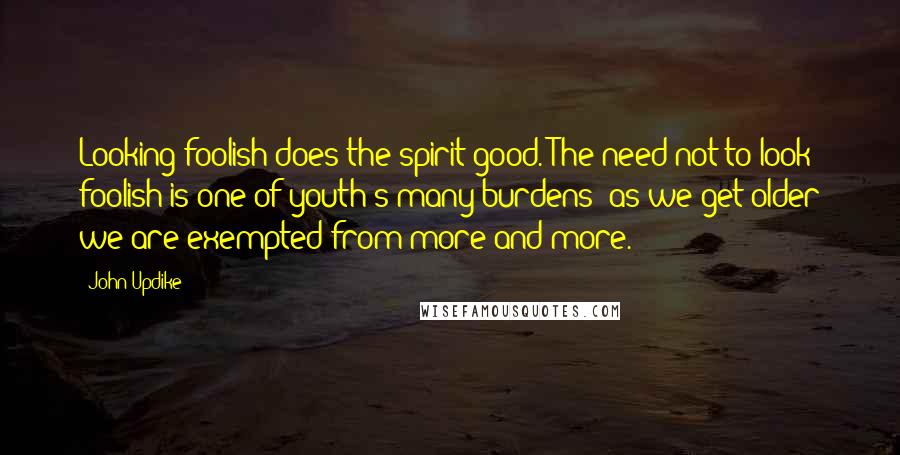 John Updike Quotes: Looking foolish does the spirit good. The need not to look foolish is one of youth's many burdens; as we get older we are exempted from more and more.