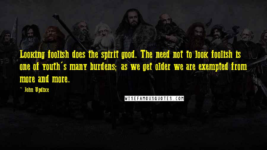 John Updike Quotes: Looking foolish does the spirit good. The need not to look foolish is one of youth's many burdens; as we get older we are exempted from more and more.