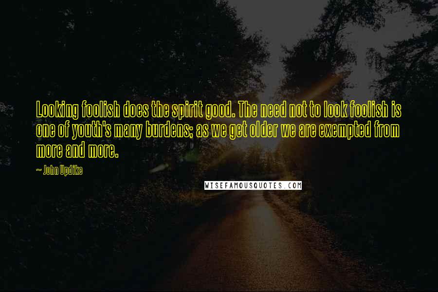 John Updike Quotes: Looking foolish does the spirit good. The need not to look foolish is one of youth's many burdens; as we get older we are exempted from more and more.