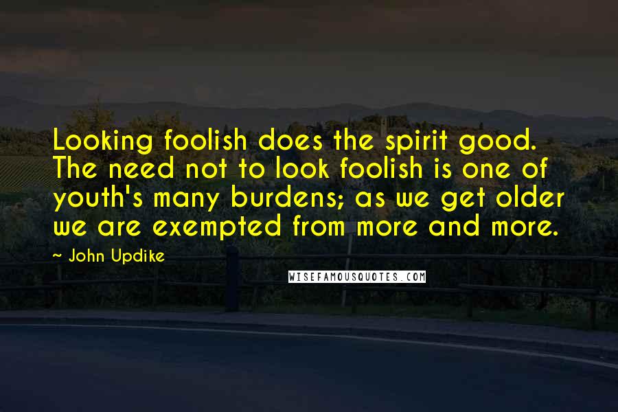 John Updike Quotes: Looking foolish does the spirit good. The need not to look foolish is one of youth's many burdens; as we get older we are exempted from more and more.