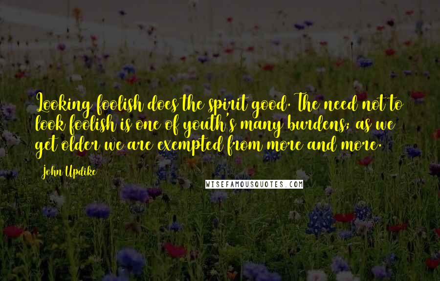 John Updike Quotes: Looking foolish does the spirit good. The need not to look foolish is one of youth's many burdens; as we get older we are exempted from more and more.