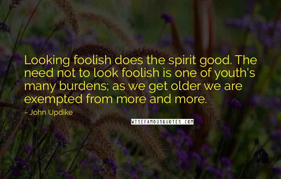 John Updike Quotes: Looking foolish does the spirit good. The need not to look foolish is one of youth's many burdens; as we get older we are exempted from more and more.