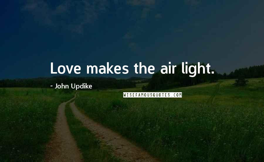 John Updike Quotes: Love makes the air light.