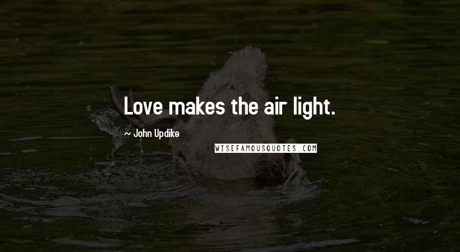 John Updike Quotes: Love makes the air light.