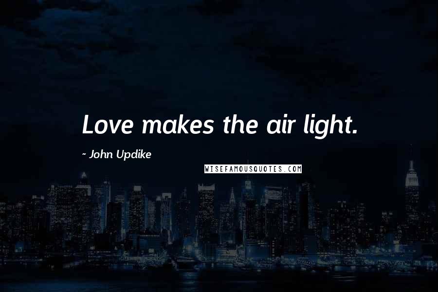 John Updike Quotes: Love makes the air light.