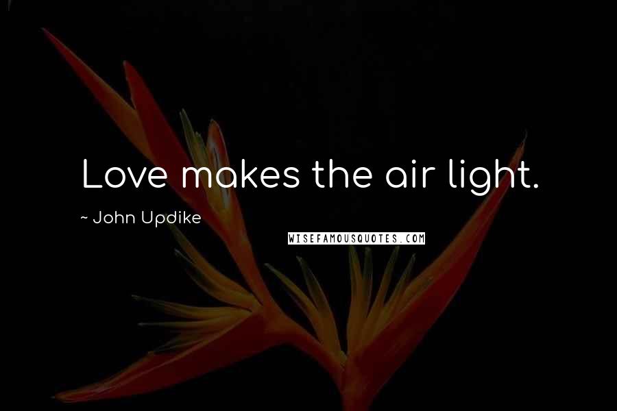 John Updike Quotes: Love makes the air light.