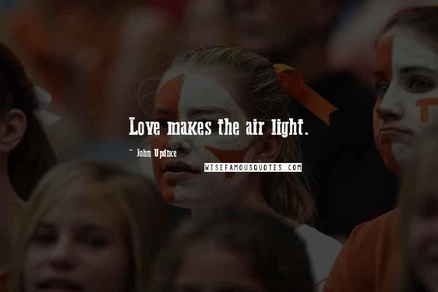 John Updike Quotes: Love makes the air light.