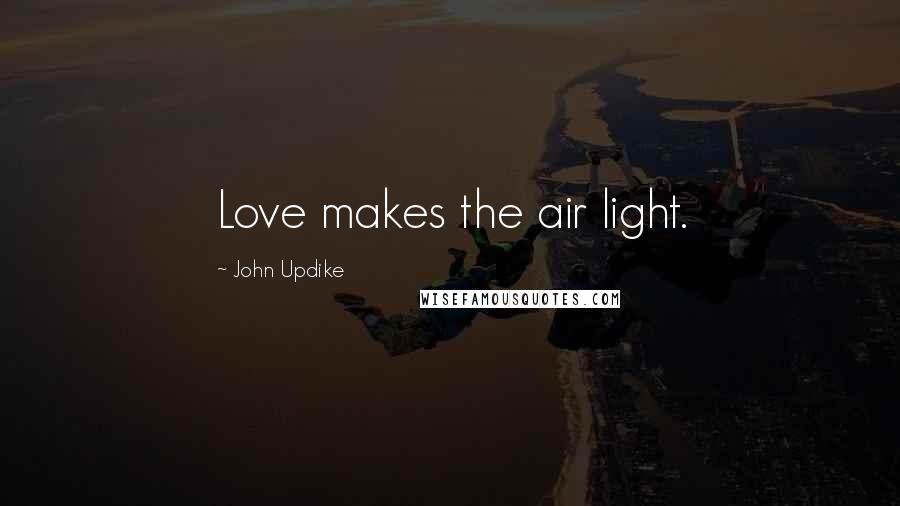 John Updike Quotes: Love makes the air light.