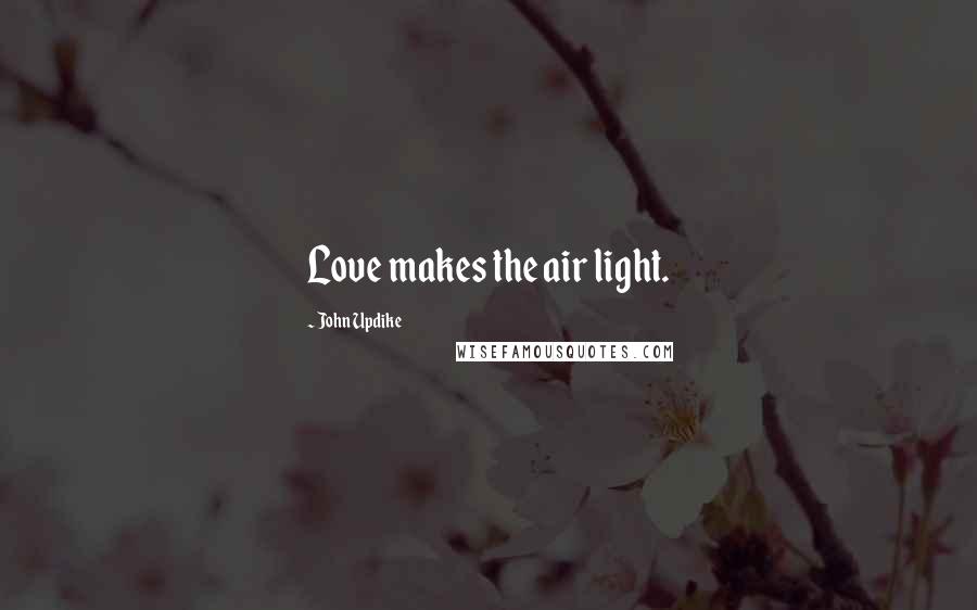John Updike Quotes: Love makes the air light.