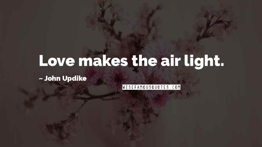 John Updike Quotes: Love makes the air light.