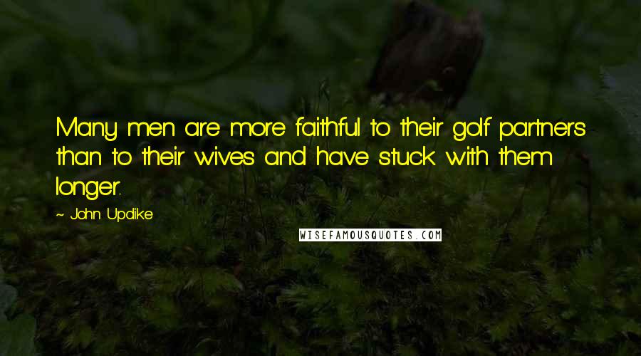 John Updike Quotes: Many men are more faithful to their golf partners than to their wives and have stuck with them longer.