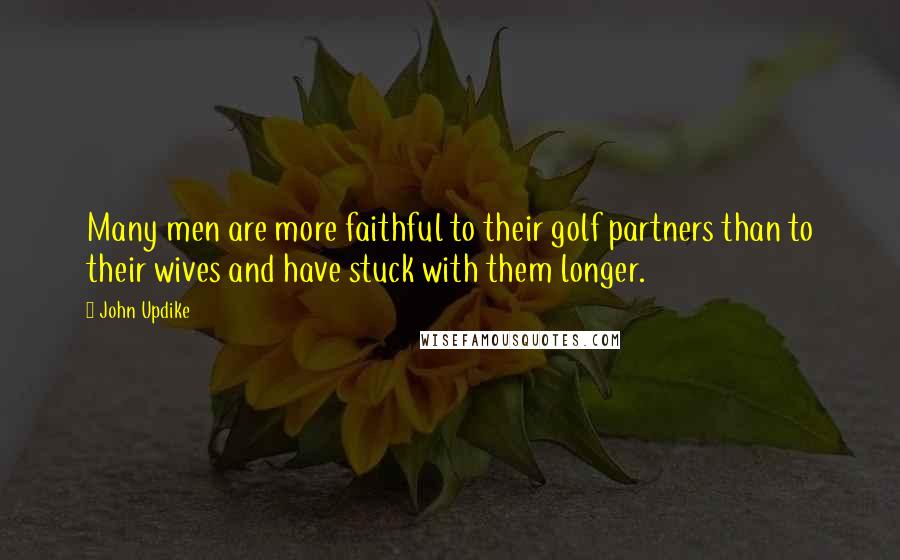 John Updike Quotes: Many men are more faithful to their golf partners than to their wives and have stuck with them longer.