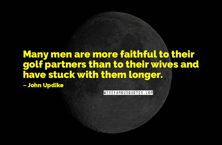 John Updike Quotes: Many men are more faithful to their golf partners than to their wives and have stuck with them longer.