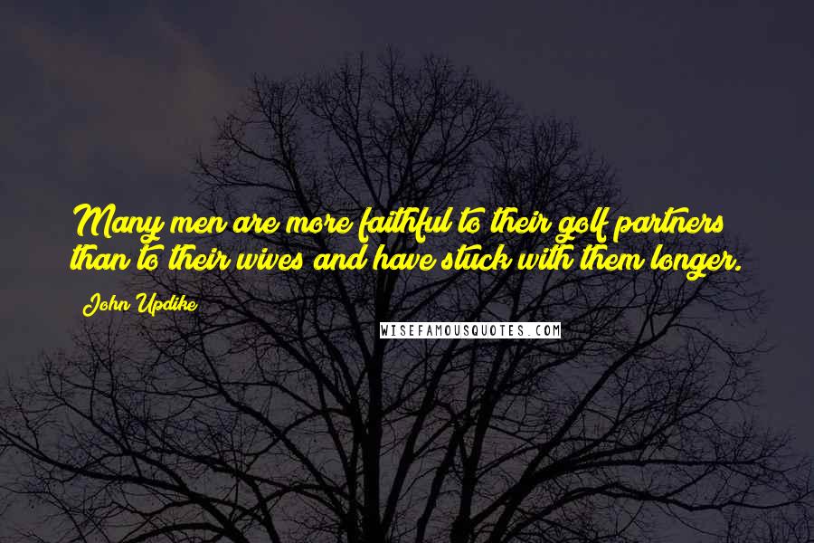 John Updike Quotes: Many men are more faithful to their golf partners than to their wives and have stuck with them longer.