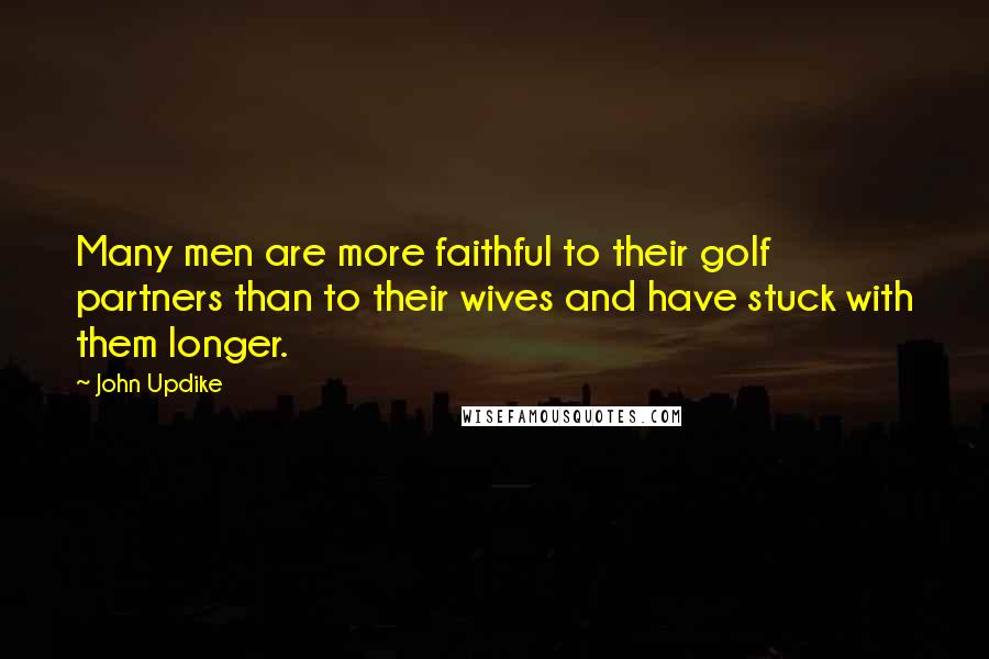 John Updike Quotes: Many men are more faithful to their golf partners than to their wives and have stuck with them longer.