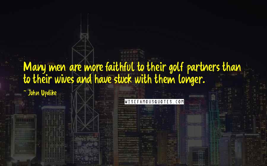 John Updike Quotes: Many men are more faithful to their golf partners than to their wives and have stuck with them longer.