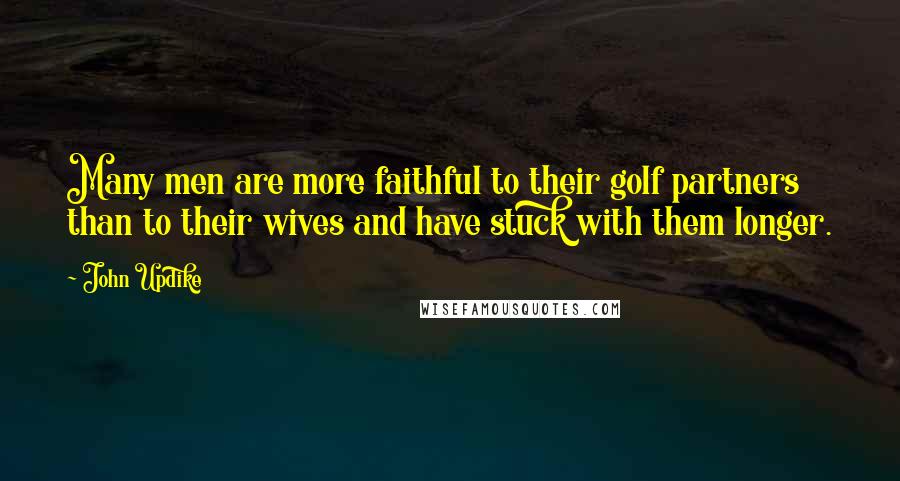 John Updike Quotes: Many men are more faithful to their golf partners than to their wives and have stuck with them longer.