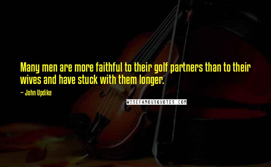 John Updike Quotes: Many men are more faithful to their golf partners than to their wives and have stuck with them longer.