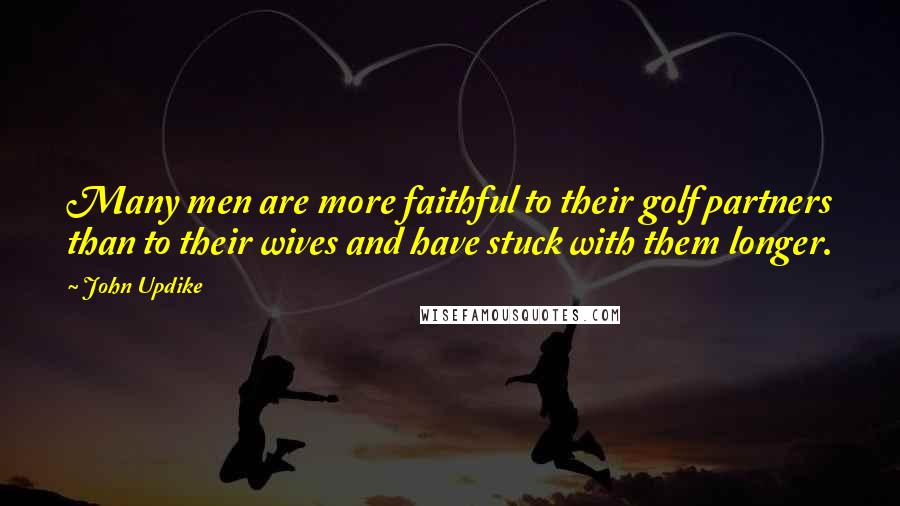 John Updike Quotes: Many men are more faithful to their golf partners than to their wives and have stuck with them longer.