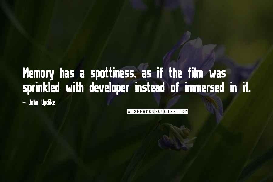 John Updike Quotes: Memory has a spottiness, as if the film was sprinkled with developer instead of immersed in it.