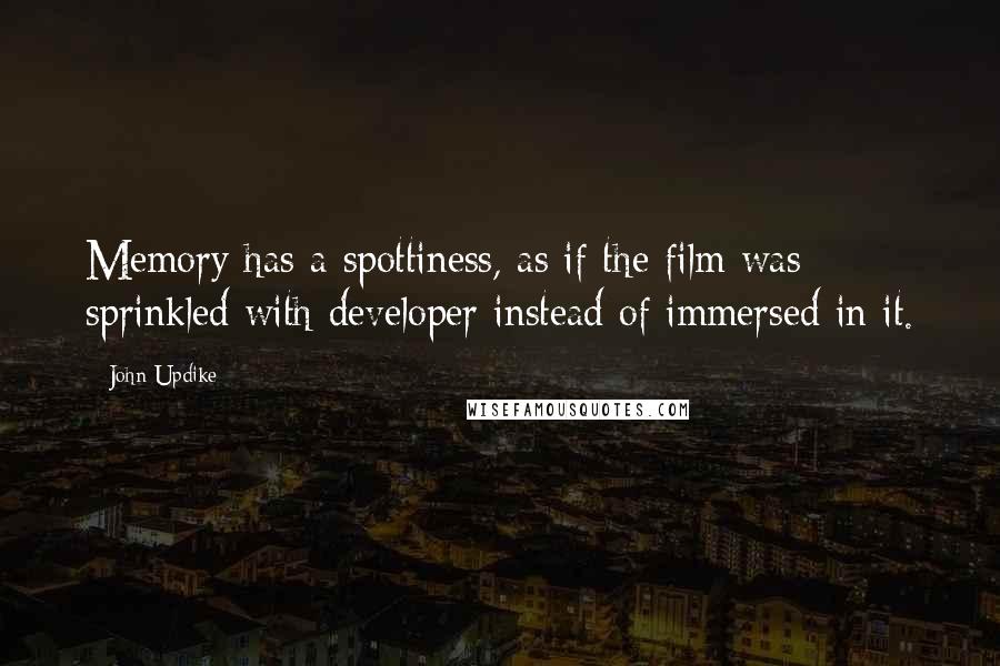 John Updike Quotes: Memory has a spottiness, as if the film was sprinkled with developer instead of immersed in it.