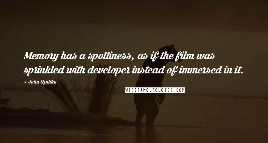 John Updike Quotes: Memory has a spottiness, as if the film was sprinkled with developer instead of immersed in it.
