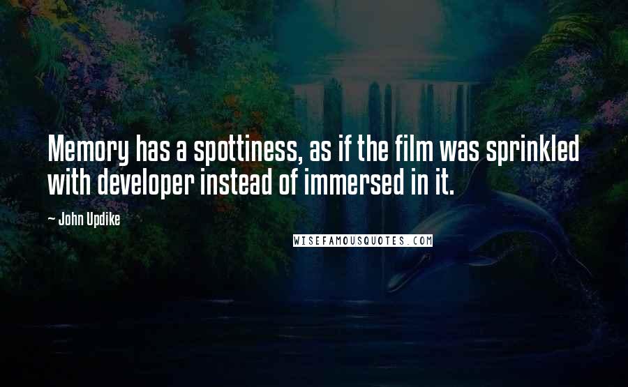 John Updike Quotes: Memory has a spottiness, as if the film was sprinkled with developer instead of immersed in it.