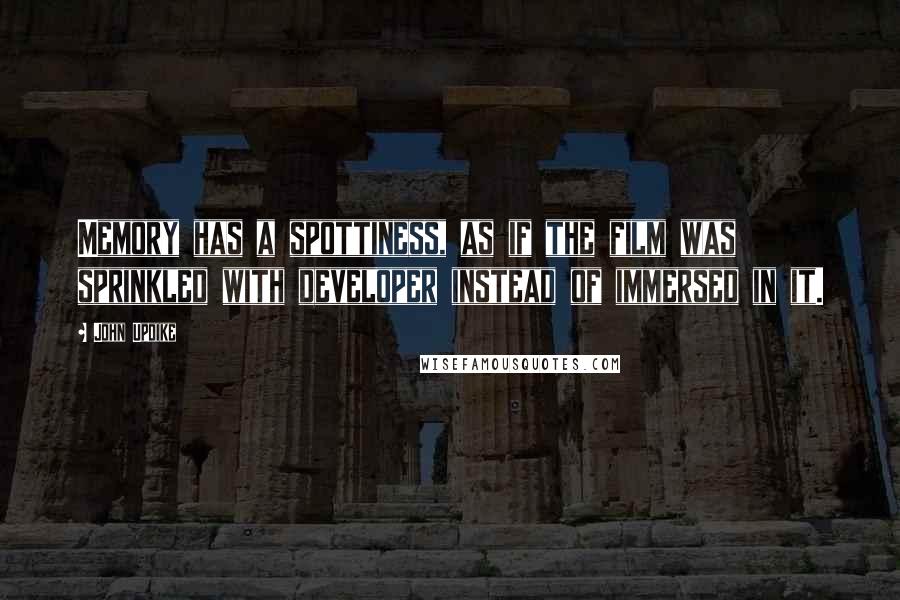 John Updike Quotes: Memory has a spottiness, as if the film was sprinkled with developer instead of immersed in it.