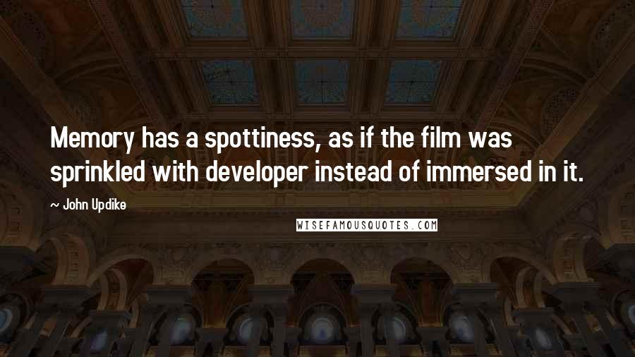 John Updike Quotes: Memory has a spottiness, as if the film was sprinkled with developer instead of immersed in it.