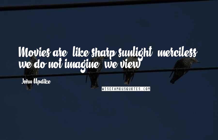 John Updike Quotes: Movies are, like sharp sunlight, merciless; we do not imagine, we view.