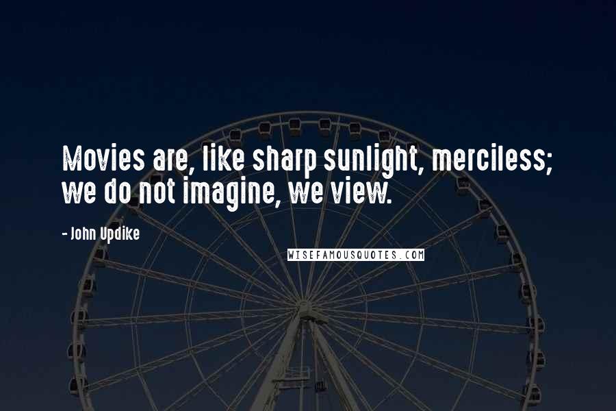 John Updike Quotes: Movies are, like sharp sunlight, merciless; we do not imagine, we view.