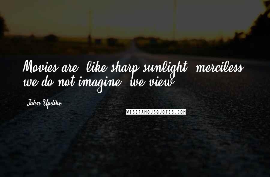 John Updike Quotes: Movies are, like sharp sunlight, merciless; we do not imagine, we view.