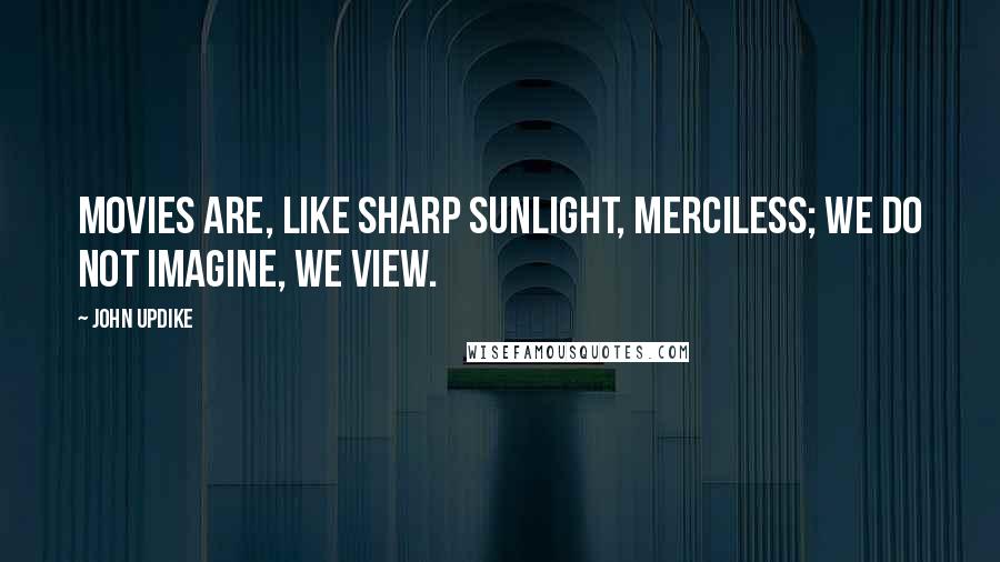 John Updike Quotes: Movies are, like sharp sunlight, merciless; we do not imagine, we view.