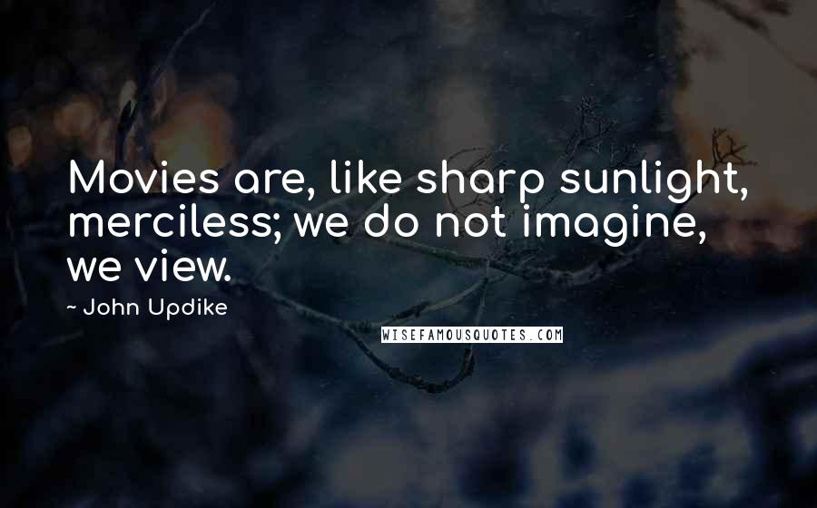 John Updike Quotes: Movies are, like sharp sunlight, merciless; we do not imagine, we view.