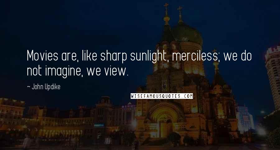John Updike Quotes: Movies are, like sharp sunlight, merciless; we do not imagine, we view.