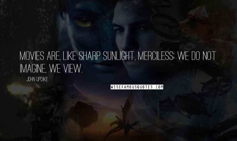 John Updike Quotes: Movies are, like sharp sunlight, merciless; we do not imagine, we view.