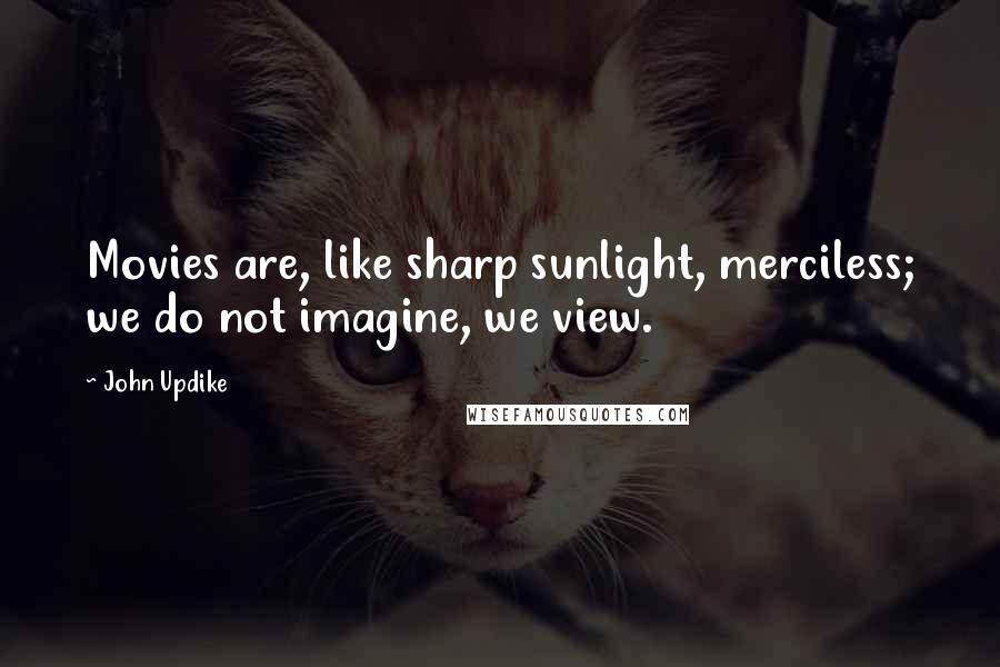 John Updike Quotes: Movies are, like sharp sunlight, merciless; we do not imagine, we view.