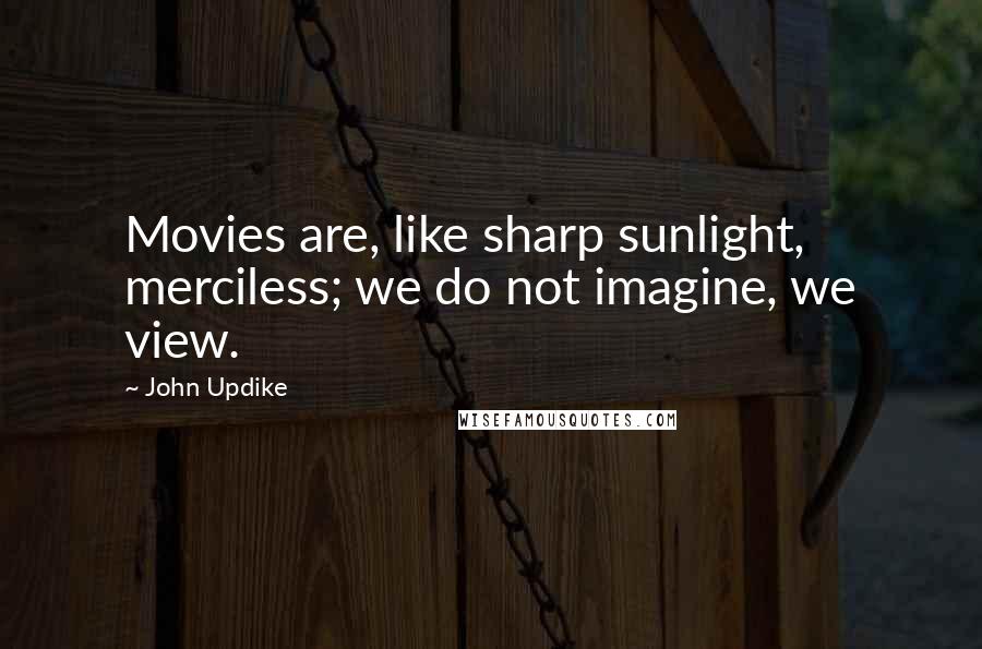 John Updike Quotes: Movies are, like sharp sunlight, merciless; we do not imagine, we view.