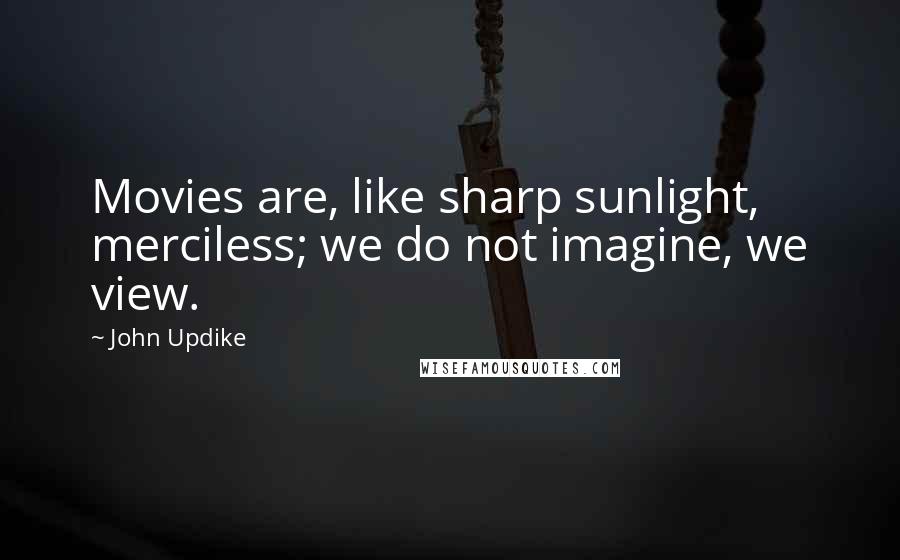 John Updike Quotes: Movies are, like sharp sunlight, merciless; we do not imagine, we view.